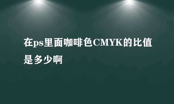 在ps里面咖啡色CMYK的比值是多少啊