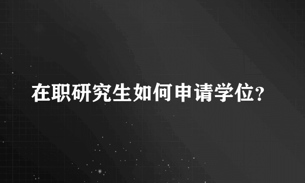 在职研究生如何申请学位？