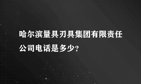 哈尔滨量具刃具集团有限责任公司电话是多少？