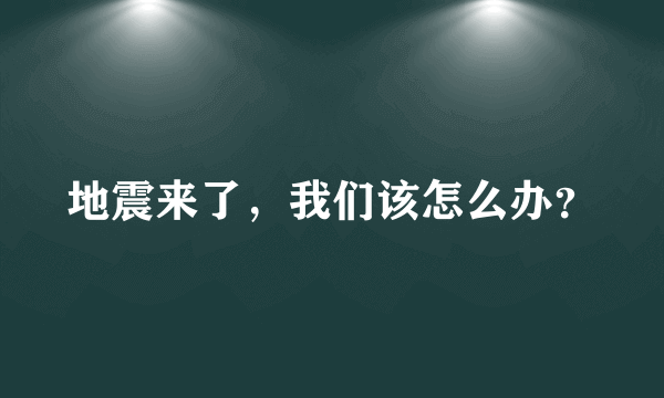 地震来了，我们该怎么办？