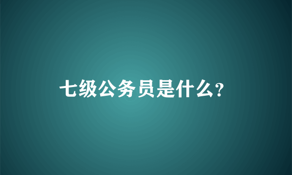 七级公务员是什么？