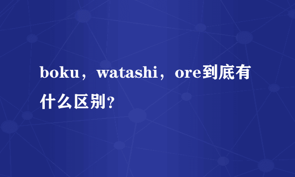 boku，watashi，ore到底有什么区别？