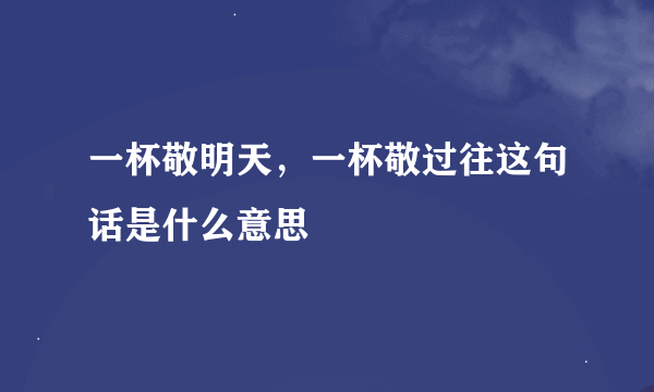 一杯敬明天，一杯敬过往这句话是什么意思