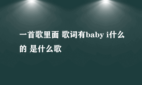 一首歌里面 歌词有baby i什么的 是什么歌