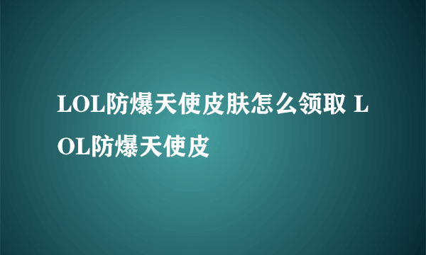 LOL防爆天使皮肤怎么领取 LOL防爆天使皮