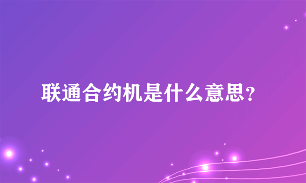 联通合约机是什么意思？