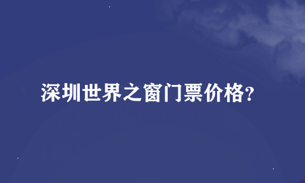 深圳世界之窗门票价格？