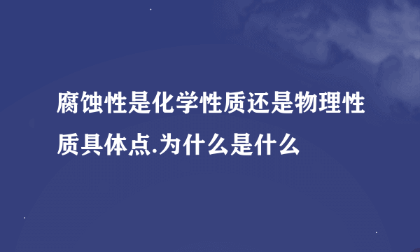 腐蚀性是化学性质还是物理性质具体点.为什么是什么