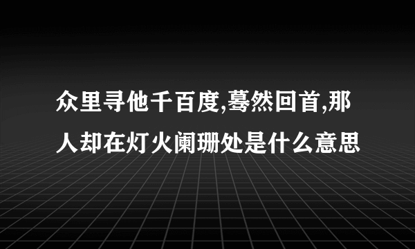 众里寻他千百度,蓦然回首,那人却在灯火阑珊处是什么意思