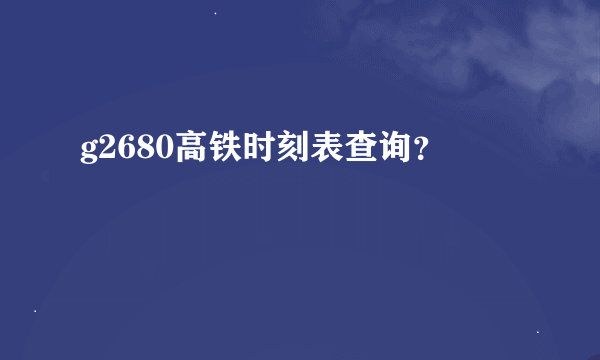 g2680高铁时刻表查询？