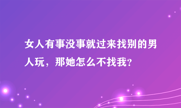 女人有事没事就过来找别的男人玩，那她怎么不找我？