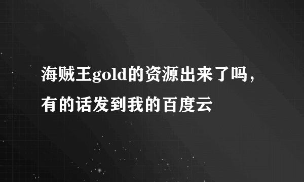 海贼王gold的资源出来了吗，有的话发到我的百度云