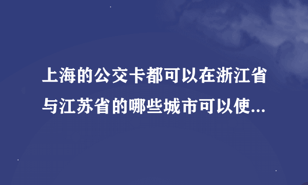 上海的公交卡都可以在浙江省与江苏省的哪些城市可以使用？ （杭州，宁波，绍兴，嘉兴，常州，昆山，无锡，