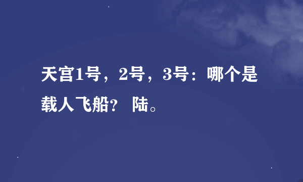 天宫1号，2号，3号：哪个是载人飞船？ 陆。