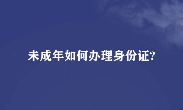 未成年如何办理身份证?