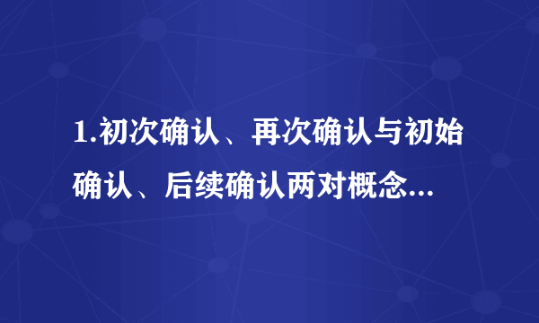 1.初次确认、再次确认与初始确认、后续确认两对概念的区别是什么?