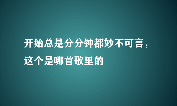 开始总是分分钟都妙不可言，这个是哪首歌里的