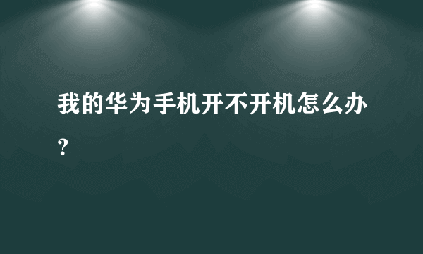 我的华为手机开不开机怎么办？