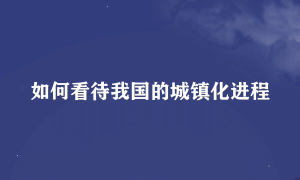 如何看待我国的城镇化进程