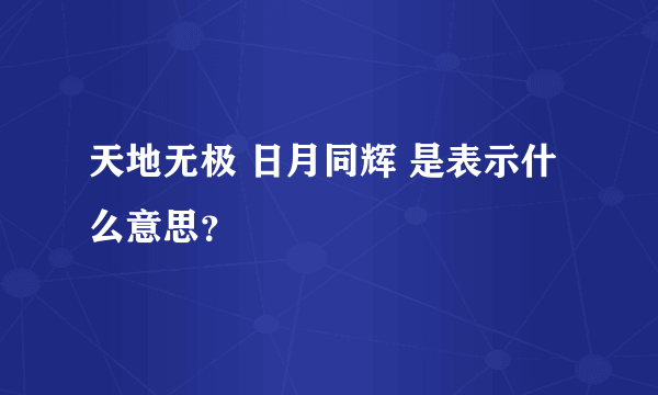 天地无极 日月同辉 是表示什么意思？