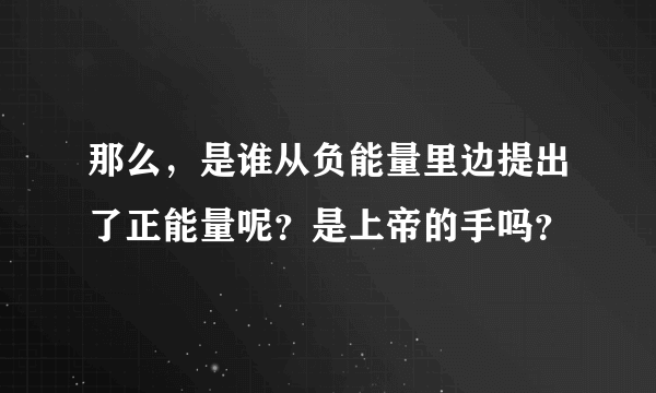 那么，是谁从负能量里边提出了正能量呢？是上帝的手吗？