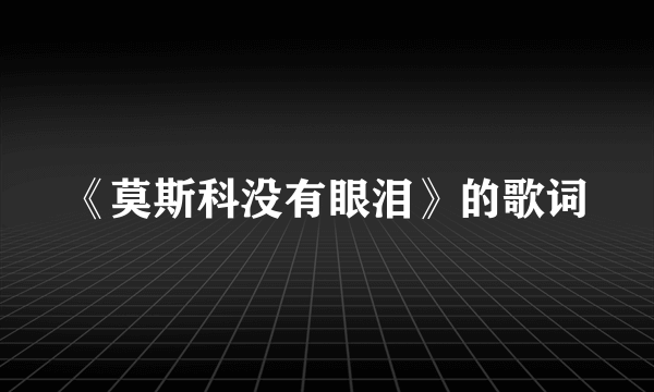 《莫斯科没有眼泪》的歌词