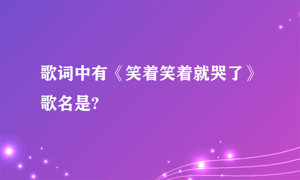 歌词中有《笑着笑着就哭了》歌名是?