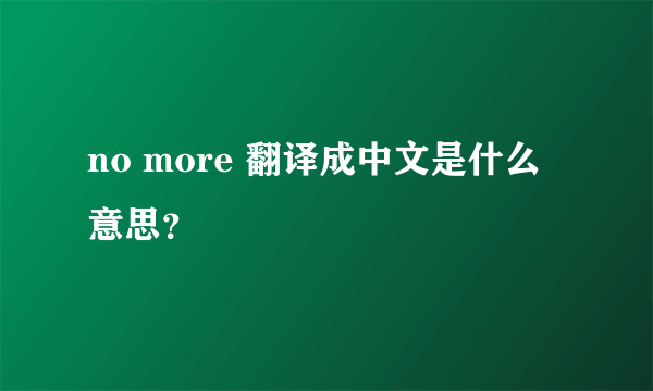 no more 翻译成中文是什么意思？