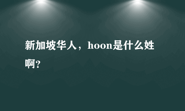 新加坡华人，hoon是什么姓啊？