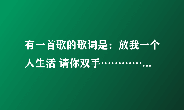 有一首歌的歌词是：放我一个人生活 请你双手…………一个人我至少干净利落 沦落就沦落 爱闯祸就闯祸 请问