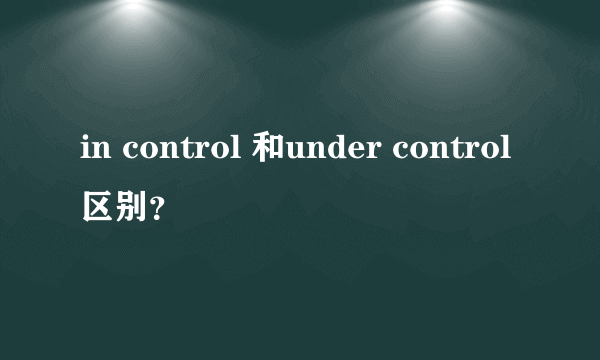 in control 和under control区别？