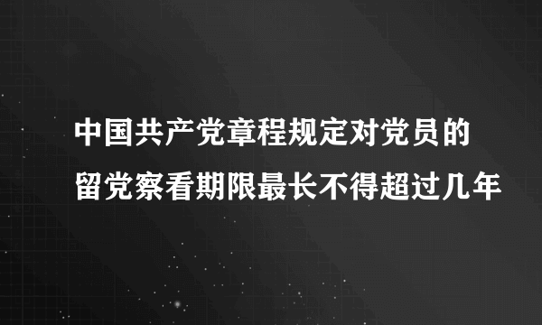 中国共产党章程规定对党员的留党察看期限最长不得超过几年