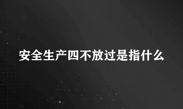 安全生产四不放过是指什么