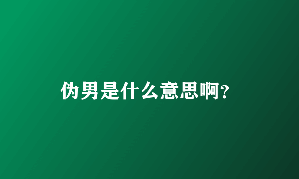 伪男是什么意思啊？