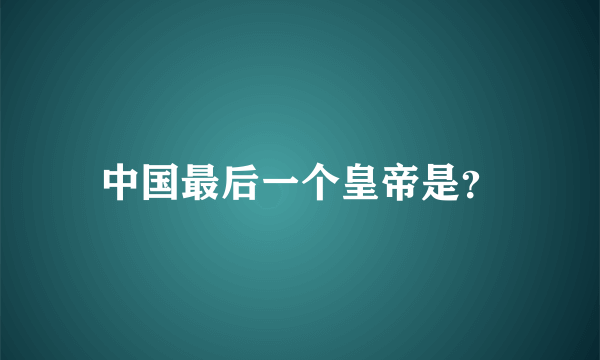 中国最后一个皇帝是？