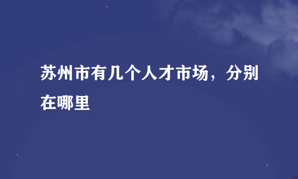 苏州市有几个人才市场，分别在哪里