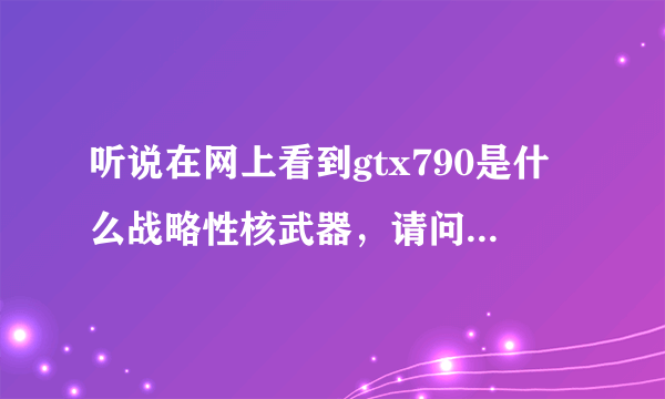 听说在网上看到gtx790是什么战略性核武器，请问是什么梗？