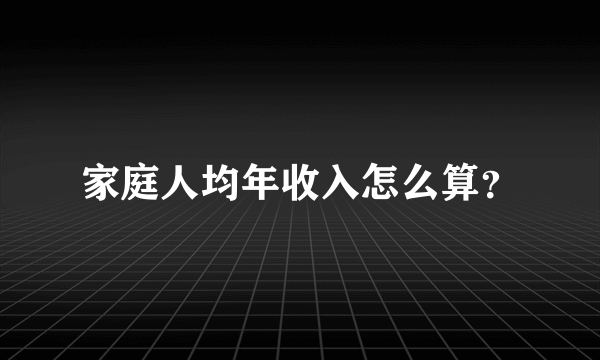 家庭人均年收入怎么算？