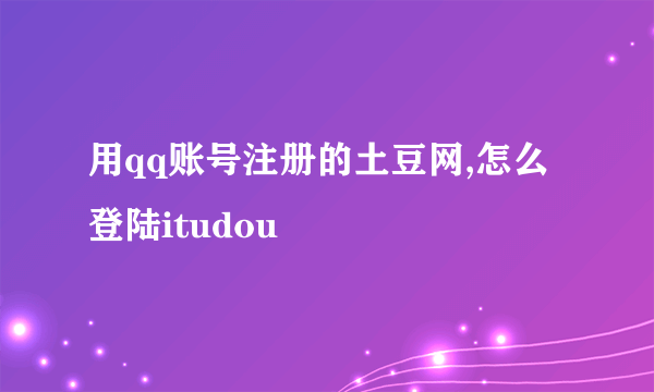 用qq账号注册的土豆网,怎么登陆itudou