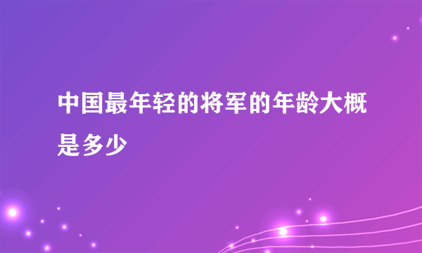 中国最年轻的将军的年龄大概是多少