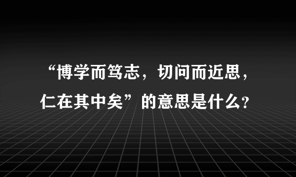 “博学而笃志，切问而近思，仁在其中矣”的意思是什么？