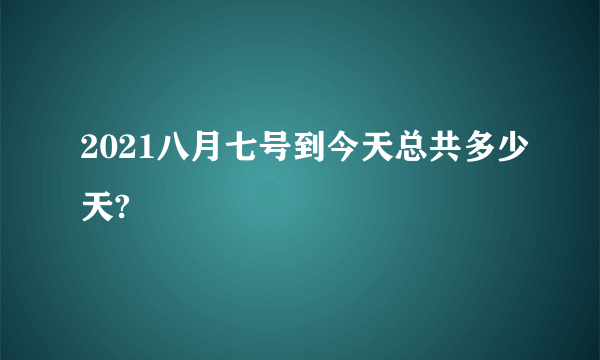 2021八月七号到今天总共多少天?