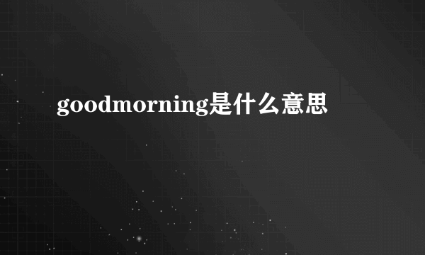 goodmorning是什么意思