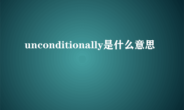 unconditionally是什么意思