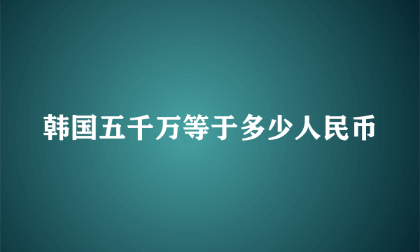 韩国五千万等于多少人民币