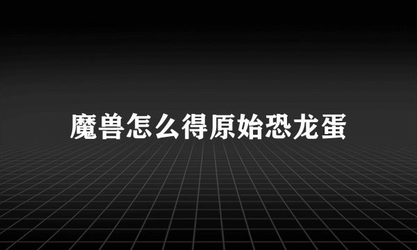 魔兽怎么得原始恐龙蛋