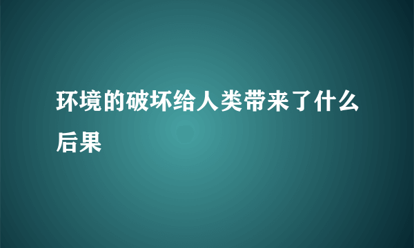 环境的破坏给人类带来了什么后果