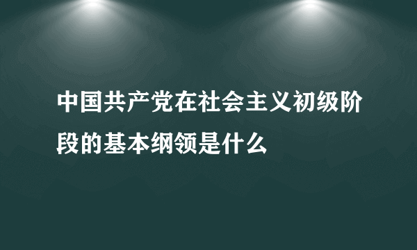 中国共产党在社会主义初级阶段的基本纲领是什么