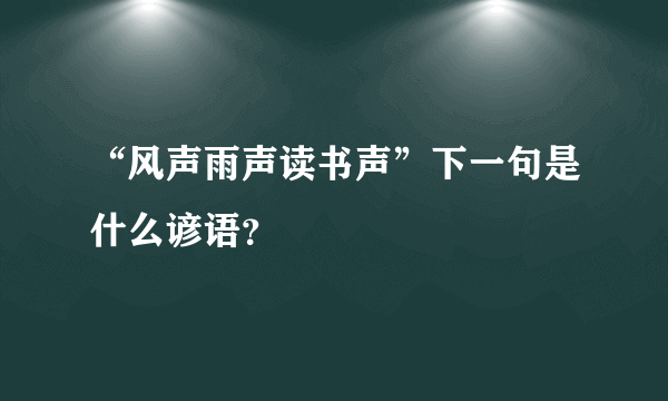 “风声雨声读书声”下一句是什么谚语？