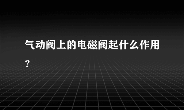 气动阀上的电磁阀起什么作用？